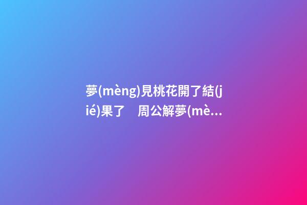 夢(mèng)見桃花開了結(jié)果了　周公解夢(mèng)之夢(mèng)到桃花開了結(jié)果了